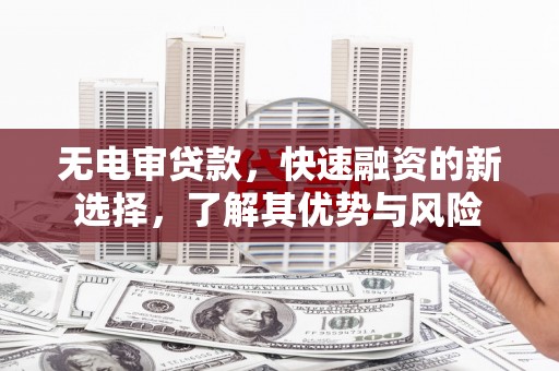 德化无电审贷款，快速融资的新选择，了解其优势与风险