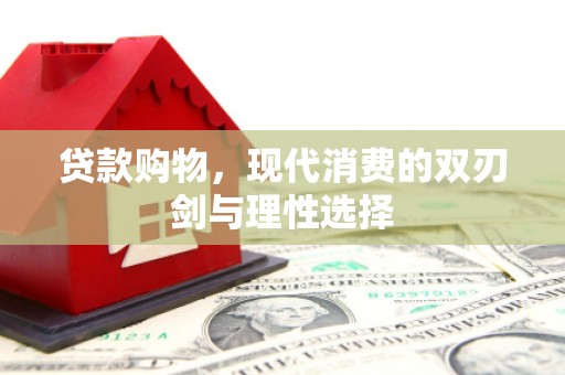 德化贷款购物，现代消费的双刃剑与理性选择