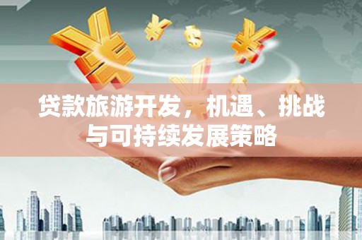 德化贷款旅游开发，机遇、挑战与可持续发展策略