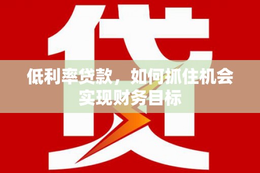 德化低利率贷款，如何抓住机会实现财务目标
