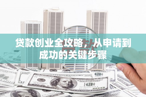 德化贷款创业全攻略，从申请到成功的关键步骤