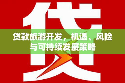 德化贷款旅游开发，机遇、风险与可持续发展策略