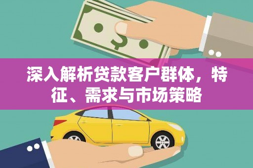 德化深入解析贷款客户群体，特征、需求与市场策略