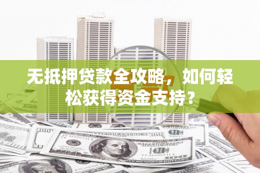 德化无抵押贷款全攻略，如何轻松获得资金支持？