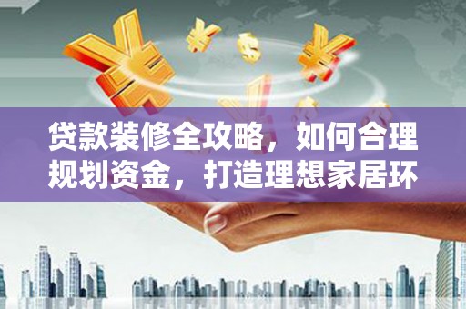 德化贷款装修全攻略，如何合理规划资金，打造理想家居环境