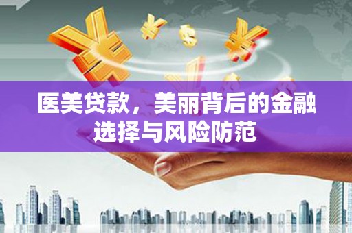 德化医美贷款，美丽背后的金融选择与风险防范