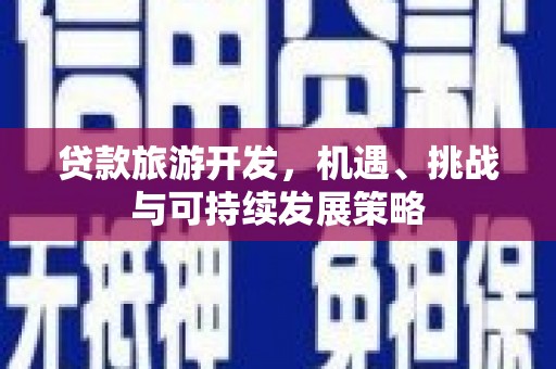 德化贷款旅游开发，机遇、挑战与可持续发展策略