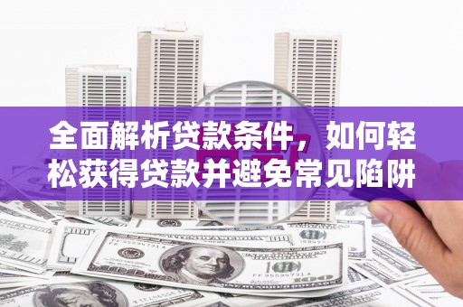 德化全面解析贷款条件，如何轻松获得贷款并避免常见陷阱