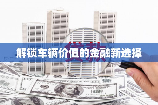 德化解锁车辆价值的金融新选择