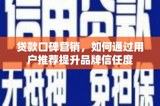德化贷款口碑营销，如何通过用户推荐提升品牌信任度