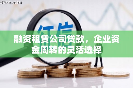 德化融资租赁公司贷款，企业资金周转的灵活选择