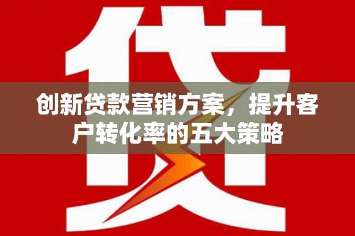 德化创新贷款营销方案，提升客户转化率的五大策略