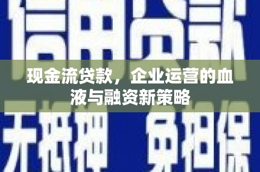 德化现金流贷款，企业运营的血液与融资新策略