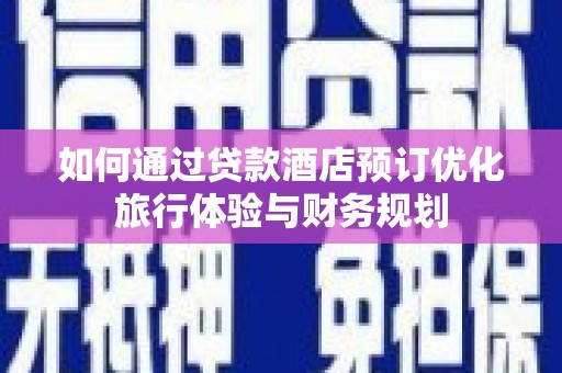 德化如何通过贷款酒店预订优化旅行体验与财务规划