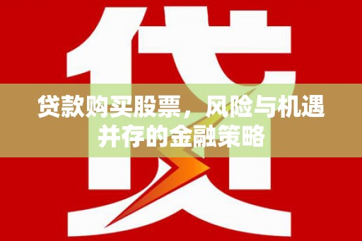 德化贷款购买股票，风险与机遇并存的金融策略