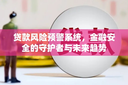 德化贷款风险预警系统，金融安全的守护者与未来趋势