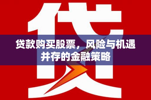 德化贷款购买股票，风险与机遇并存的金融策略