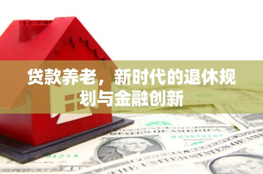 德化贷款养老，新时代的退休规划与金融创新