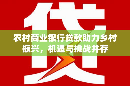 德化农村商业银行贷款助力乡村振兴，机遇与挑战并存