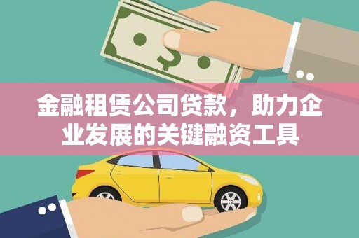 德化金融租赁公司贷款，助力企业发展的关键融资工具