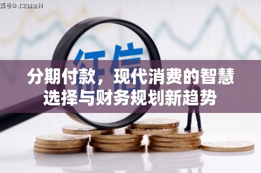 德化分期付款，现代消费的智慧选择与财务规划新趋势