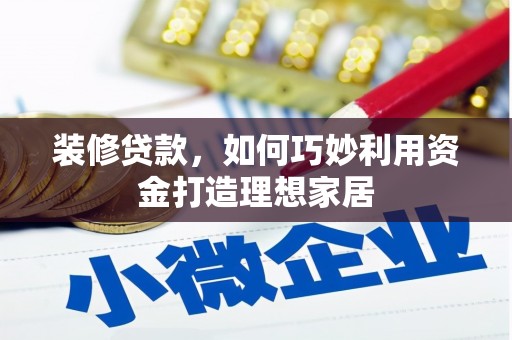 德化装修贷款，如何巧妙利用资金打造理想家居