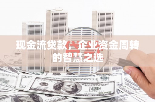 德化现金流贷款，企业资金周转的智慧之选