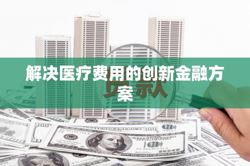 德化解决医疗费用的创新金融方案
