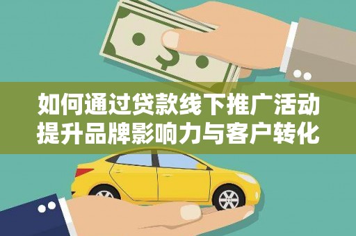 德化如何通过贷款线下推广活动提升品牌影响力与客户转化率