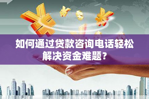 德化如何通过贷款咨询电话轻松解决资金难题？