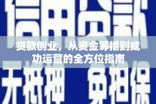 德化贷款创业，从资金筹措到成功运营的全方位指南