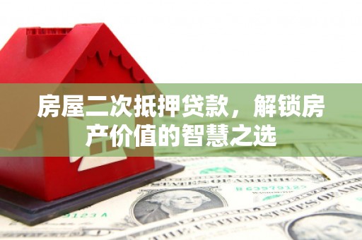 德化房屋二次抵押贷款，解锁房产价值的智慧之选