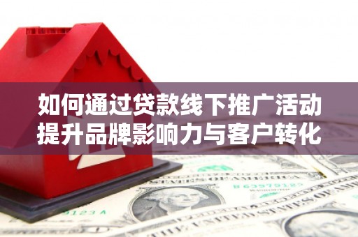 德化如何通过贷款线下推广活动提升品牌影响力与客户转化率