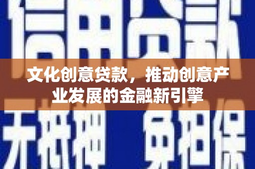 德化文化创意贷款，推动创意产业发展的金融新引擎