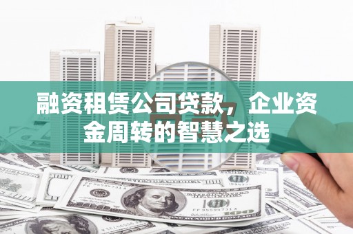 德化融资租赁公司贷款，企业资金周转的智慧之选
