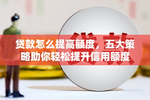 德化贷款怎么提高额度，五大策略助你轻松提升信用额度