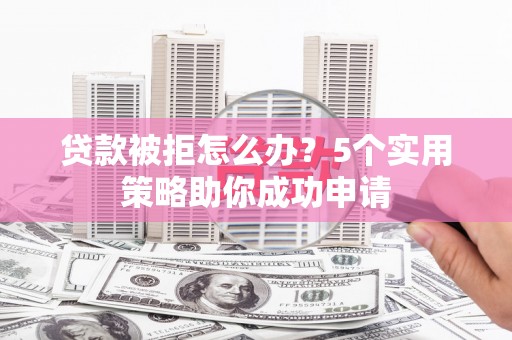德化贷款被拒怎么办？5个实用策略助你成功申请