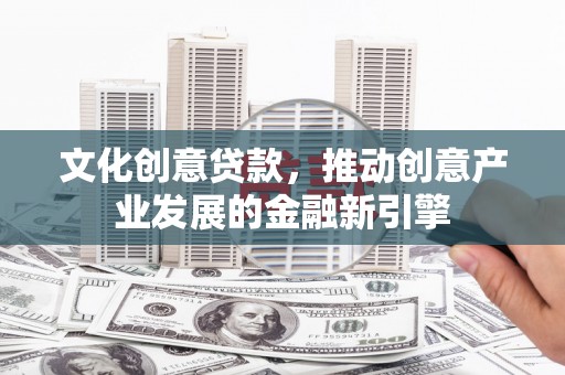 德化文化创意贷款，推动创意产业发展的金融新引擎