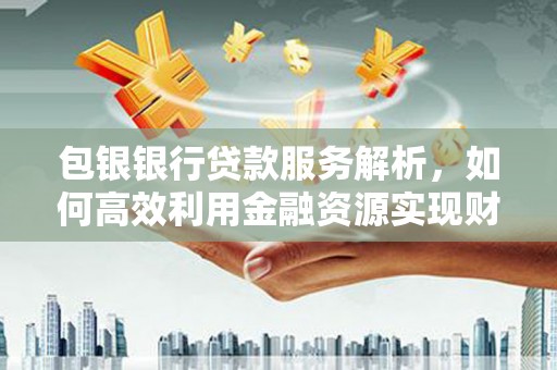 德化包银银行贷款服务解析，如何高效利用金融资源实现财富增长