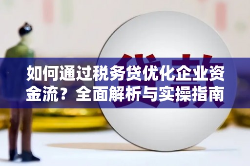 德化如何通过税务贷优化企业资金流？全面解析与实操指南