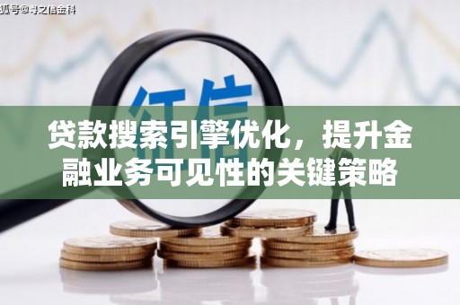 德化贷款搜索引擎优化，提升金融业务可见性的关键策略