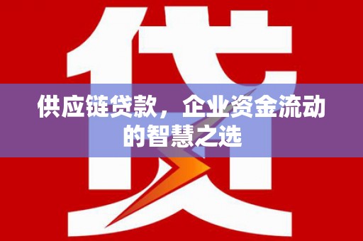 德化供应链贷款，企业资金流动的智慧之选