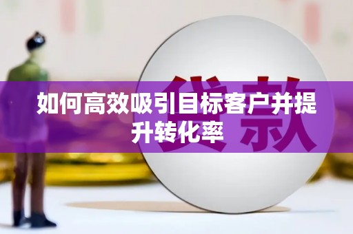 德化如何高效吸引目标客户并提升转化率