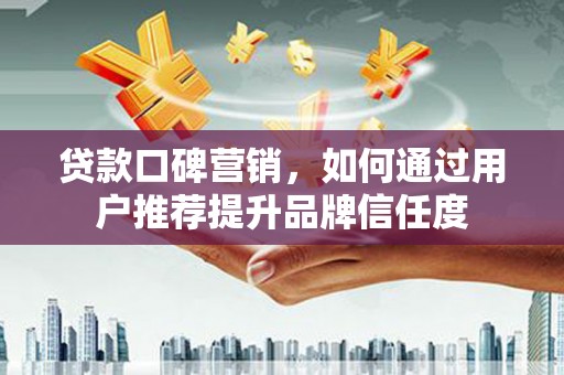 德化贷款口碑营销，如何通过用户推荐提升品牌信任度