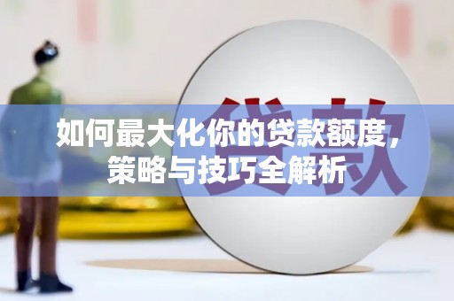德化如何最大化你的贷款额度，策略与技巧全解析