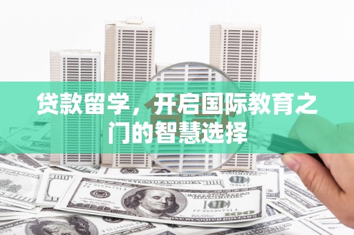 德化贷款留学，开启国际教育之门的智慧选择