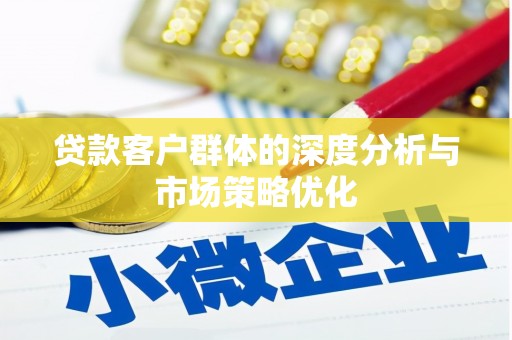 德化贷款客户群体的深度分析与市场策略优化