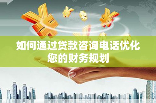 德化如何通过贷款咨询电话优化您的财务规划