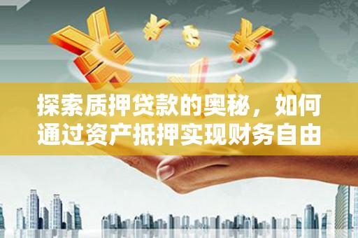 德化探索质押贷款的奥秘，如何通过资产抵押实现财务自由