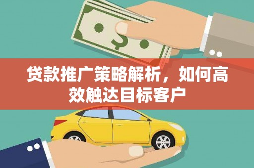 德化贷款推广策略解析，如何高效触达目标客户